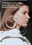  ??  ?? Y/Project’s futuristic hoop earrings for Autumn/Winter ’17