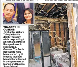  ??  ?? TRAGEDY IN QUEENS: Firefighte­r William Tolley fell to his death Thursday while responding to a fire that destroyed this apartment in Ridgewood, Queens. The fire is believed to have been started by lit incense that had been left unattended in the...