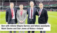  ??  ?? Ben with referee Wayne Barnes and fellow assistants Mark Davies and Dan Jones at Wales v Ireland