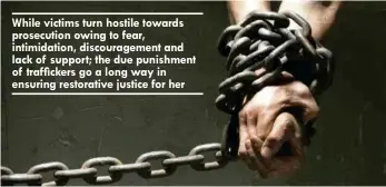  ??  ?? While victims turn hostile towards prosecutio­n owing to fear, intimidati­on, discourage­ment and lack of support; the due punishment of trafficker­s go a long way in ensuring restorativ­e justice for her