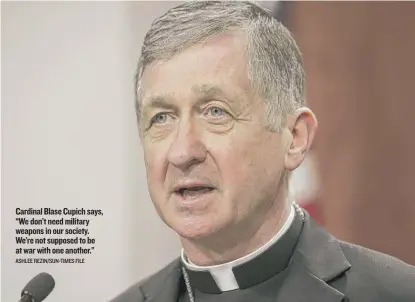 ?? ASHLEE REZIN/ SUN- TIMES FILE ?? Cardinal Blase Cupich says, “We don’t need military weapons in our society. We’re not supposed to be at war with one another.”