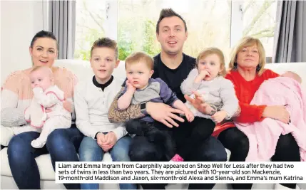  ??  ?? Liam and Emma Ingram from Caerphilly appeared on Shop Well for Less after they had two sets of twins in less than two years. They are pictured with 10-year-old son Mackenzie, 19-month-old Maddison and Jaxon, six-month-old Alexa and Sienna, and Emma’s mum Katrina