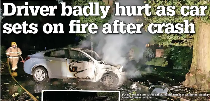  ??  ?? ● A car crashed into a tree and burst into flames in Adlington, leaving a Widnes driver badly hurt