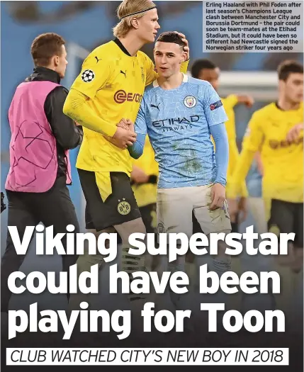  ?? ?? Erling Haaland with Phil Foden after last season’s Champions League clash between Manchester City and Borussia Dortmund – the pair could soon be team-mates at the Etihad Stadium, but it could have been so different had Newcastle signed the Norwegian striker four years ago