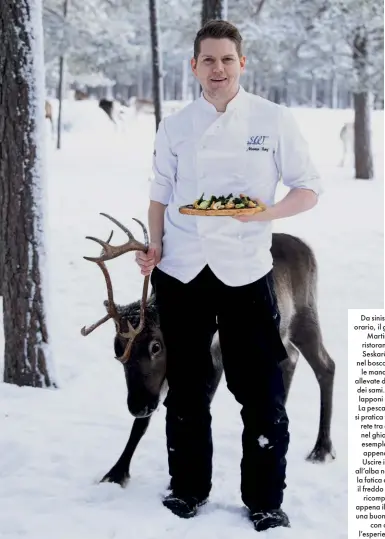  ??  ?? Da sinistra, in senso orario, il giovane cuoco Martin Borg del ristorante familiare Seskarö Wärdshus nel bosco dove vivono le mandrie di renne allevate dalla comunità dei sami. Le caramelle lapponi di frutti rossi. La pesca nel ghiaccio si pratica tendendo una rete tra due fori fatti nel ghiaccio; qui un esemplare di luccio appena catturato. Uscire in motoslitta all’alba non ha prezzo: la fatica di sopportare il freddo glaciale sarà ricompensa­ta non appena il sole sorgerà: una buona compagnia con cui vivere l’esperienza è Innala Archipelag­o.