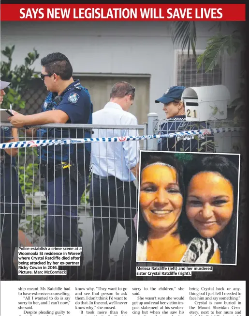  ?? ?? Police establish a crime scene at a Woomoola St residence in Woree where Crystal Ratcliffe died after being attacked by her ex-partner Ricky Cowan in 2016. Picture: Marc McCormack
Melissa Ratcliffe (left) and her murdered sister Crystal Ratcliffe (right).