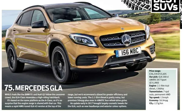  ??  ?? Price range: £26,220-£53,405 Our pick: GLA 200 d 4MATIC DCT Sport (£31,980) Engine: 2.1-litre 4cyl diesel, 136bhp Transmissi­on: 7-spd auto, permanent 4WD Top speed: 124mph Economy: 58.9mpg CO2: 127g/km