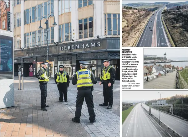  ?? PICTURES: JAMES HARDISTY/TONY JOHNSON/ SIMON HULME ?? ALMOST DESERTED STREETS: Police in Briggate, Leeds, usually one of the busiest streets in the city, left; a few cars on the M62 viewed from Scammonden Bridge, above; 199 steps, no people in Whitby, right; the A1/M1 link at Rothwell, Leeds.