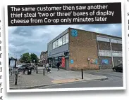  ??  ?? The same customer then saw another thief steal ‘two or three’ boxes of display cheese from Co-op only minutes later