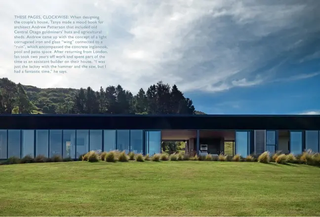  ??  ?? THESE PAGES, CLOCKWISE: When designing the couple’s house, Tanya made a mood book for architect Andrew Patterson that included old Central Otago goldminers’ huts and agricultur­al sheds. Andrew came up with the concept of a light corrugated iron and...