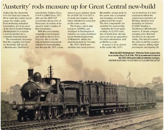  ?? ANDREW HORROCKS-TAYLOR/GCR 567 LOCOMOTIVE GROUP ?? What the GCR (Nottingham)Õs ÔVictorian TrainÕ project aims to re-create: Class 2 4-4-0 No. 700 at an unknown location in the 1903-1914 period with six-wheeled carriages.