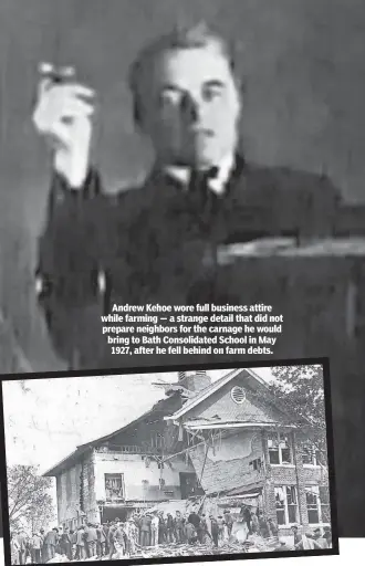  ??  ?? Andrew Kehoe wore full business attire while farming — a strange detail that did not prepare neighbors for the carnage he would bring to Bath Consolidat­ed School in May 1927, after he fell behind on farm debts.