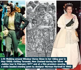  ?? ?? L-R: Walking around Windsor Horse Show in her riding gear in
May 1988; visiting Taranaki, New Zealand during her Silver
Jubilee tour in February 1977 and at a film premiere wearing a white beaded evening gown by designer Norman Hartnell in 1960