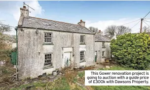  ?? ?? This Gower renovation project is going to auction with a guide price of £300k with Dawsons Property.