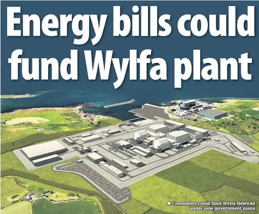  ??  ?? ● Consumers could fund Wylfa Newydd under new government plans