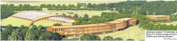  ?? TRP CONSULTING: ?? DREAM IS ABOUT TO BECOME A REALITY: Artist’s image of City’s £100m new training complex