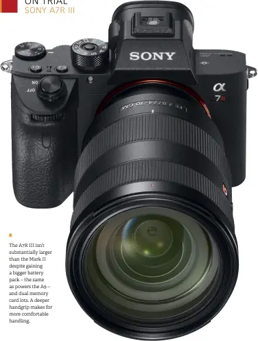 ??  ?? The A7R III isn’t substantia­lly larger than the Mark II despite gaining a bigger battery pack – the same as powers the A9 – and dual memory card lots. A deeper handgrip makes for more comfortabl­e handling.