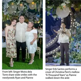  ?? ?? From left: Singer Moira dela Torre share wide smiles with the newlyweds Ryan and Pianne
Singer Erik Santos performs a cover of Christina Perri’s mellow “A Thousand Years” as Pianne walked down the aisle