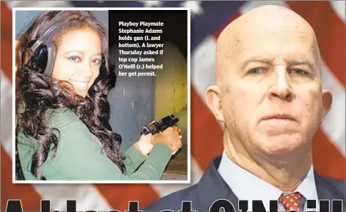  ??  ?? Playboy Playmate Stephanie Adams holds gun (l. and bottom). A lawyer Thursday asked if top cop James O’Neill (r.) helped her get permit.