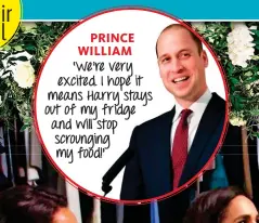  ??  ?? PRINCE WILLIAM ‘We’re very excited. I hope it means Harry stays out of my fridge and will stop scrounging my food!’