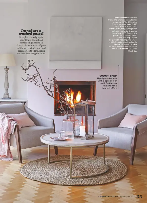  ??  ?? CHIMNEY BREAST in Portland Stone and Chemise absolute matt emulsion, £47 for 2.5ltr, Little Greene. Ara ARMCHAIRS, £1,773 each, Porada. For a similar CONSOLE TABLE, LAMP, glass JAR and CORBEL, try Lorfords. Crumpled linen THROW, £185; Brights SIDE
PLATE, £22, both The Conran Shop. Jute RUG, £59.99, Carpetrigh­t. PAINTING, find similar at Nikki Saunders. Leather handle LANTERN, £85; pillar CANDLES,
£11 each, all Nordic House. Velvet and linen CUSHIONS, £20 each, Cox & Cox
COLOUR BAND HIGHLIGHT A FEATURE WITH A SPLIT-COLOUR WALL, FEATHERING THE LINE FOR A BLURRED EFFECT