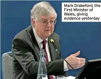  ?? ?? Mark Drakeford, the First Minister of Wales, giving evidence yesterday