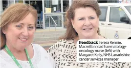  ??  ?? Feedback Teresa Rennie, Macmillan lead haematolog­yoncology nurse (left) with Margaret Kelly, NHS Lanarkshir­e cancer services manager