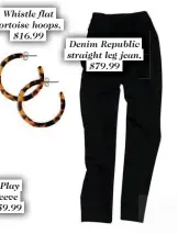  ??  ?? Whistle flat tortoise hoops, $16.99 Denim Republic straight leg jean, $79.99