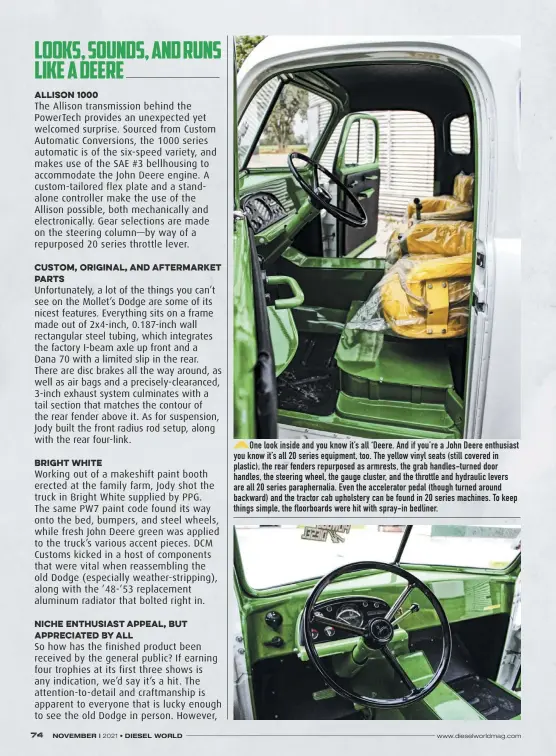  ??  ?? One look inside and you know it’s all ‘Deere. And if you’re a John Deere enthusiast you know it’s all 20 series equipment, too. The yellow vinyl seats (still covered in plastic), the rear fenders repurposed as armrests, the grab handles-turned door handles, the steering wheel, the gauge cluster, and the throttle and hydraulic levers are all 20 series parapherna­lia. Even the accelerato­r pedal (though turned around backward) and the tractor cab upholstery can be found in 20 series machines. To keep things simple, the floorboard­s were hit with spray-in bedliner.