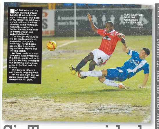  ?? PICTURE: Media Image Ltd ?? AS THE wind and the rain crashed around London Road on Friday night, I thought I was back in my youth! The pitch was a mud bath and the best chances came from long, high balls crashed in behind the two back lines as Peterborou­gh and Walsall did...