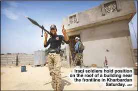  ?? AFP ?? Iraqi soldiers hold position on the roof of a building near the frontline in Kharbardan
Saturday.