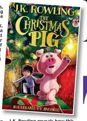  ?? ?? J.K. Rowling reveals how this festive tale was inspired by the day her own son David, then three, found, by accident, a replacemen­t to his favourite pig toy while he was ‘poking around’ in a cupboard. . .