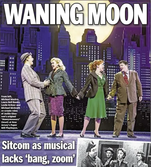  ??  ?? From left, Michael Mastro, Laura Bell Bundy, Leslie Kritzer and Michael McGrath re-create roles of Jackie Gleason’s original “Honeymoone­rs” (inset) at New Jersey’s Paper Mill Playhouse.