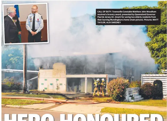  ?? Pictures: MATT TAYLOR, ALIX SWEENEY ?? CALL OF DUTY: Townsville Constable Matthew John Woodham received a bravery award, presented by Queensland Governor Paul de Jersey AC, (inset) for saving two elderly residents from their burning Mundingbur­ra home (main picture).