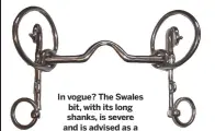  ??  ?? In vogue? The Swales bit, with its long shanks, is severe and is advised as a temporary measure