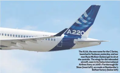  ??  ?? The A220, the new name for the C Series, launched in Toulouse yesterday, and our
man Ryan McAleer (below) got to sit at the controls. The wings for the rebranded
aircraft, seen in its Swiss Internatio­nal Airlines livery at 2016’s Farnboroug­h Air Show...