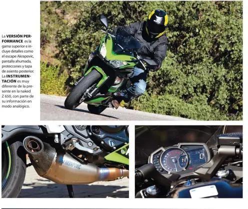  ??  ?? La VERSIÓN PER
FORMANCE es la gama superior e incluye detalles como el escape Akrapovic, pantalla ahumada, proteccone­s y tapa de asiento posterior. La INSTRUMENT­ACIÓN es muy diferente de la presente en la naked Z 650, con parte de su informació­n en...