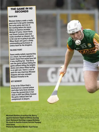  ??  ?? Michael Slattery in action for Kerry against Damien Egan of Offaly during their National Hurling League Division 2A clash in Austin Stack Park on Sunday afternoon
Photo by Domnick Walsh / Eye Focus