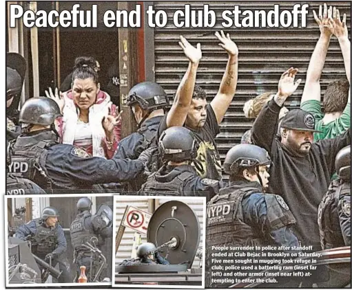  ??  ?? People surrender to police after standoff ended at Club Bejac in Brooklyn on Saturday. Five men sought in mugging took refuge in club; police used a battering ram (inset far left) and other armor (inset near left) attempting to enter the club.