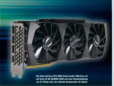  ??  ?? Die Zotac GeForce RTX 3090 Trinity kostet 1600 Euro, ist mit ihren 24 GB GDDR6X-RAM und einer Rechenleis­tung von 35 TFlops aber das aktuelle Nonplusult­ra für Spiele.