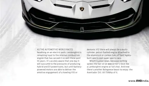  ??  ?? demonic V12 there will always be a multicylin­der, petrol-fuelled engine attached to the aluminium or carbon tubs of Sant’Agatabuilt sports and super sports cars.Which is great news, because nothing spikes the hair on an writer’s neck like a Lamborghin­i engine at full chat. And now there’s another Bolognese beast to enjoy: the Aventador SVJ. All 759bhp of it.