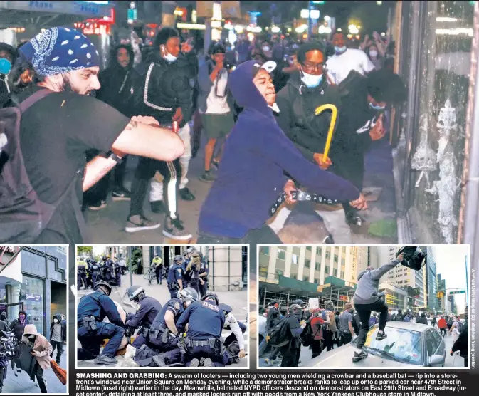  ??  ?? SMASHING AND GRABBING A swarm of looters including two young men wielding a crowbar and a baseball bat rip into a store front’s windows near Union Square on Monday evening while a demonstrat­or breaks ranks to leap up onto a parked car near 47th Street in Midtown (inset right) earlier in the day. Meanwhile, helmeted NYPD officers descend on demonstrat­ors on East 29th Street and Broadway (inset center), detaining at least three, and masked looters run off with goods from a New York Yankees Clubhouse store in Midtown.