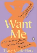  ??  ?? “Want Me: A Sex Writer’s Journey Into the Heart of Desire”
By Tracy Clark-Flory (Penguin Books; 320 pages; $16)