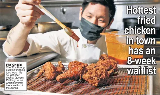  ??  ?? FRY OH MY: Chef Eric Huang puts the finishing touches on his sought-after birds at Queens’ Pecking House, which currently has a waitlist of thousands.