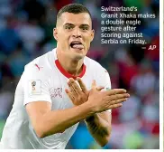  ?? AP ?? Switzerlan­d’s Granit Xhaka makes a double eagle gesture after scoring against Serbia on Friday.
—