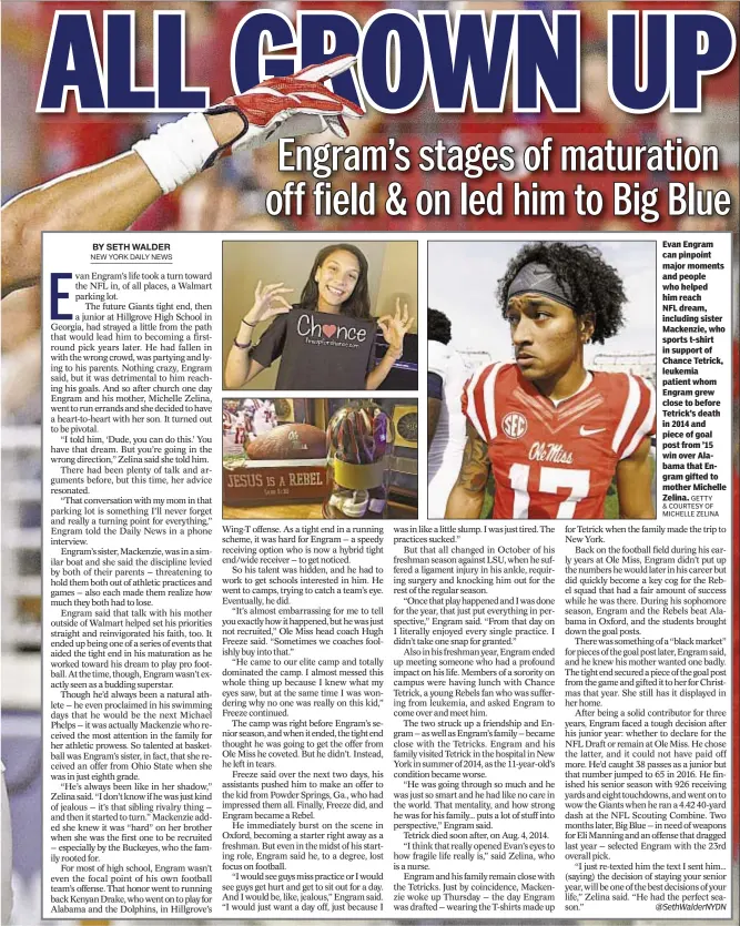  ??  ?? Evan Engram can pinpoint major moments and people who helped him reach NFL dream, including sister Mackenzie, who sports t-shirt in support of Chance Tetrick, leukemia patient whom Engram grew close to before Tetrick’s death in 2014 and piece of goal post from ’15 win over Alabama that Engram gifted to mother Michelle Zelina.