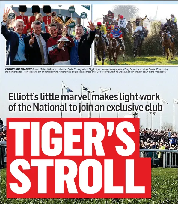  ??  ?? VICTORY AND TRAGEDY: Owner Michael O’Leary, his brother Eddie O’Leary, who is Gigginstow­n racing manager, jockey Davy Russell and trainer Gordon Elliott enjoy the moment after Tiger Roll’s win but an historic Grand National was tinged with sadness after Up For Review lost his life having been brought down at the first (above)