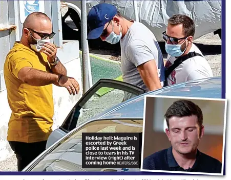  ?? REUTERS/BBC ?? Holiday hell: Maguire is escorted by Greek police last week and is close to tears in his TV interview (right) after coming home