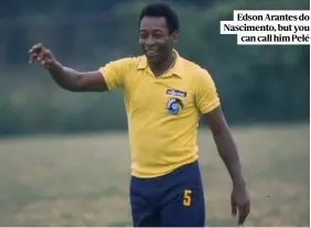  ??  ?? Edson Arantes do Nascimento, but you can call him Pelé