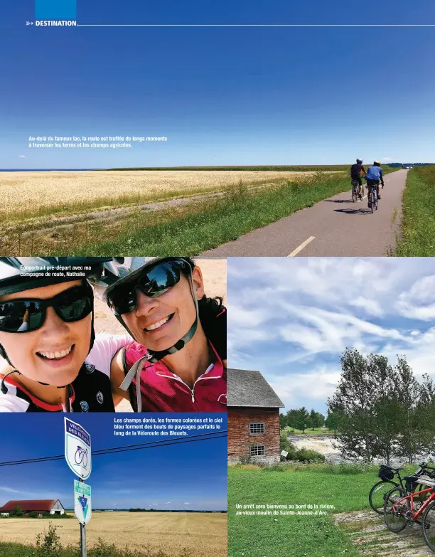  ??  ?? Au-delà du fameux lac, la route est truffée de longs moments à traverser les terres et les champs agricoles. Égoportrai­t pré-départ avec ma compagne de route, Nathalie
Les champs dorés, les fermes colorées et le ciel bleu forment des bouts de paysages parfaits le long de la Véloroute des Bleuets.
Un arrêt sera bienvenu au bord de la rivière, au vieux moulin de Sainte-Jeanne-d’Arc.